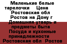 Маленькие белые тарелочки  › Цена ­ 40 - Ростовская обл., Ростов-на-Дону г. Домашняя утварь и предметы быта » Посуда и кухонные принадлежности   . Ростовская обл.,Ростов-на-Дону г.